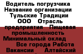 Водитель погрузчика › Название организации ­ Тульские Традиции, ООО › Отрасль предприятия ­ Пищевая промышленность › Минимальный оклад ­ 23 000 - Все города Работа » Вакансии   . Алтайский край,Алейск г.